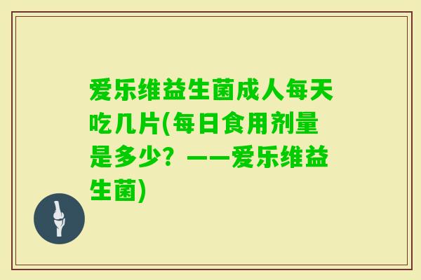 爱乐维益生菌成人每天吃几片(每日食用剂量是多少？——爱乐维益生菌)