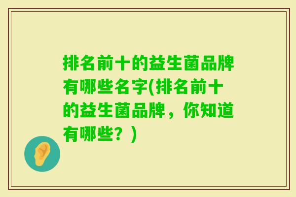 排名前十的益生菌品牌有哪些名字(排名前十的益生菌品牌，你知道有哪些？)