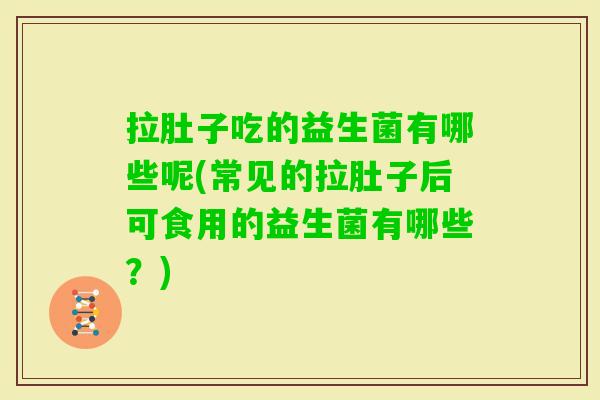 拉肚子吃的益生菌有哪些呢(常见的拉肚子后可食用的益生菌有哪些？)