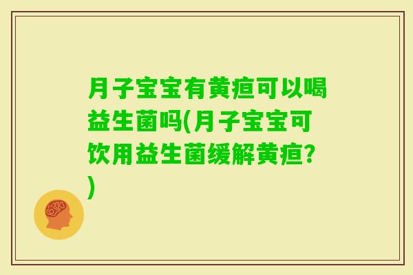 月子宝宝有黄疸可以喝益生菌吗(月子宝宝可饮用益生菌缓解黄疸？)