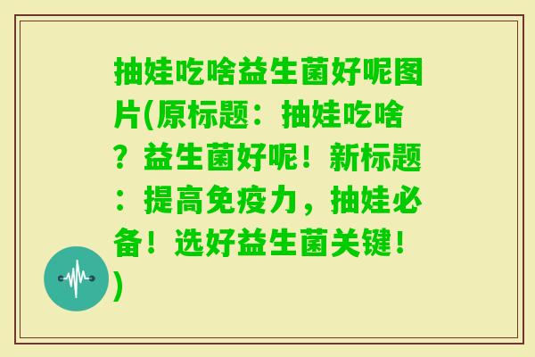 抽娃吃啥益生菌好呢图片(原标题：抽娃吃啥？益生菌好呢！新标题：提高力，抽娃必备！选好益生菌关键！)
