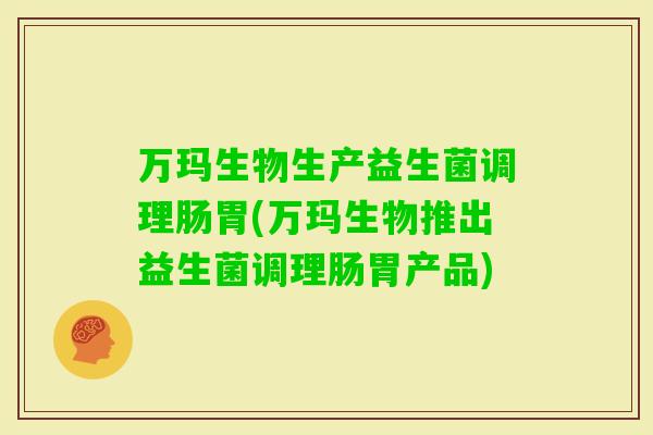 万玛生物生产益生菌调理肠胃(万玛生物推出益生菌调理肠胃产品)