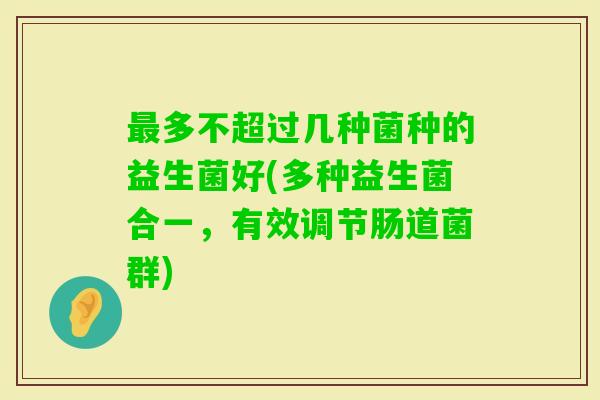 多不超过几种菌种的益生菌好(多种益生菌合一，有效调节肠道菌群)