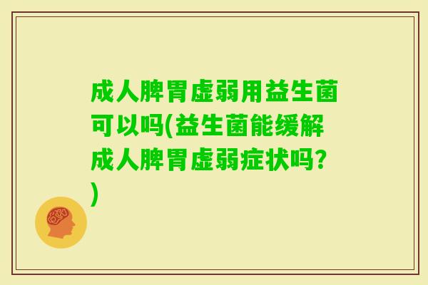 成人脾胃虚弱用益生菌可以吗(益生菌能缓解成人脾胃虚弱症状吗？)