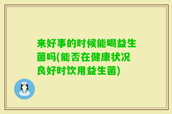 来好事的时候能喝益生菌吗(能否在健康状况良好时饮用益生菌)