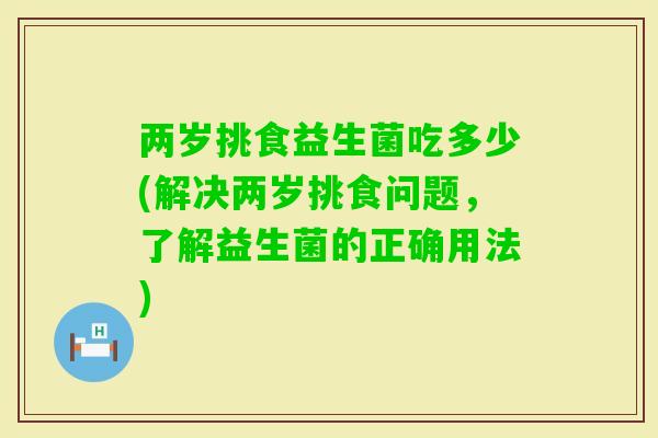 两岁挑食益生菌吃多少(解决两岁挑食问题，了解益生菌的正确用法)