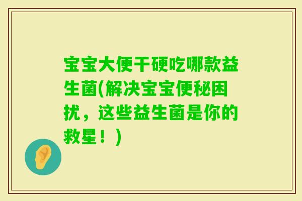 宝宝大便干硬吃哪款益生菌(解决宝宝困扰，这些益生菌是你的救星！)