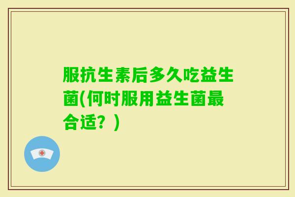 服抗生素后多久吃益生菌(何时服用益生菌合适？)