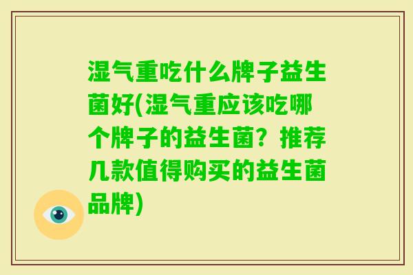 湿气重吃什么牌子益生菌好(湿气重应该吃哪个牌子的益生菌？推荐几款值得购买的益生菌品牌)