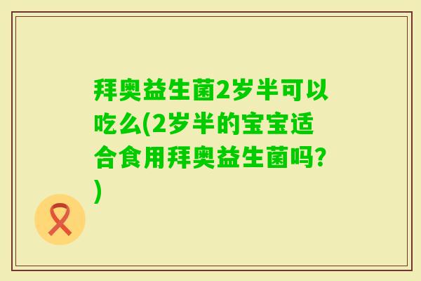 拜奥益生菌2岁半可以吃么(2岁半的宝宝适合食用拜奥益生菌吗？)