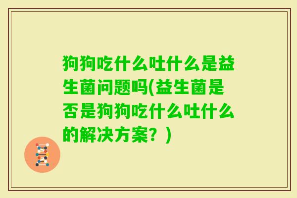 狗狗吃什么吐什么是益生菌问题吗(益生菌是否是狗狗吃什么吐什么的解决方案？)
