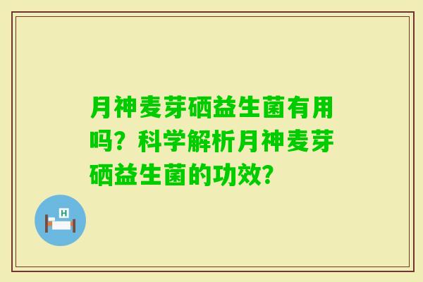 月神麦芽硒益生菌有用吗？科学解析月神麦芽硒益生菌的功效？