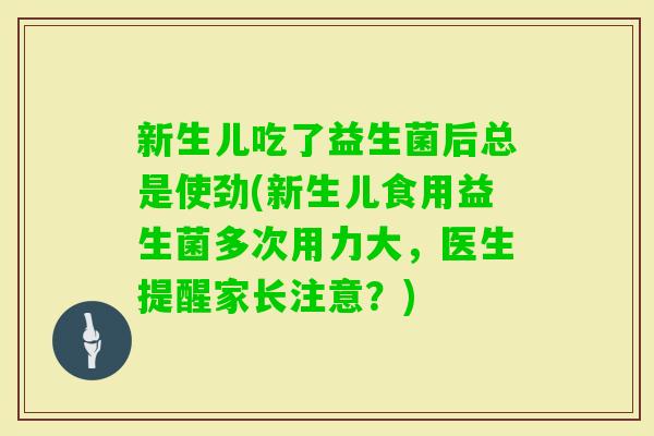 新生儿吃了益生菌后总是使劲(新生儿食用益生菌多次用力大，医生提醒家长注意？)