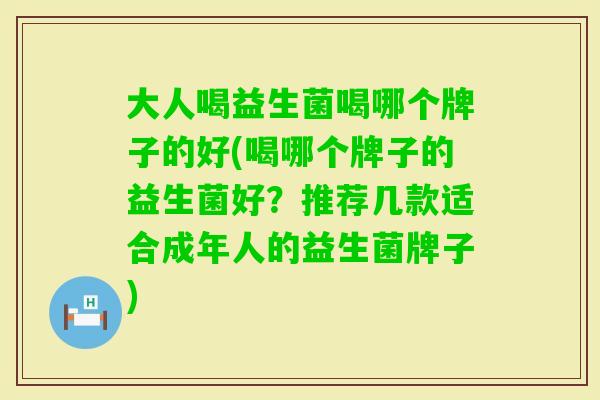 大人喝益生菌喝哪个牌子的好(喝哪个牌子的益生菌好？推荐几款适合成年人的益生菌牌子)