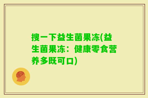 搜一下益生菌果冻(益生菌果冻：健康零食营养多既可口)