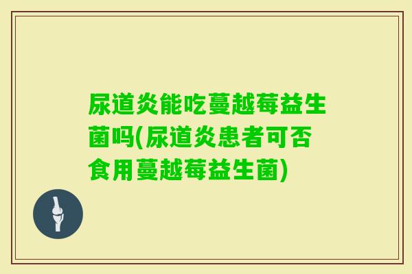 尿道炎能吃蔓越莓益生菌吗(尿道炎患者可否食用蔓越莓益生菌)