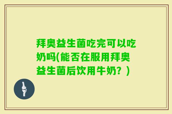 拜奥益生菌吃完可以吃奶吗(能否在服用拜奥益生菌后饮用牛奶？)