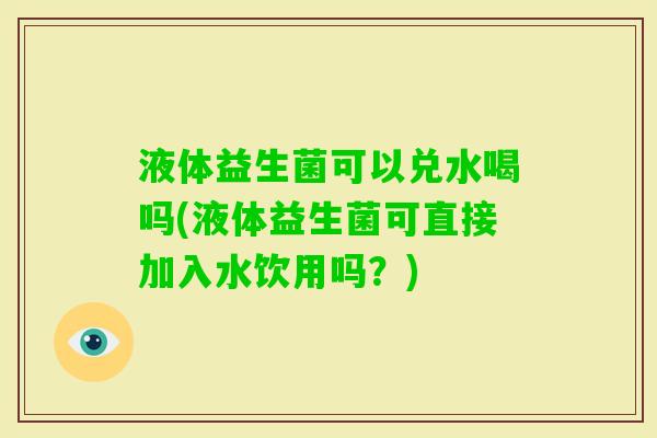 液体益生菌可以兑水喝吗(液体益生菌可直接加入水饮用吗？)