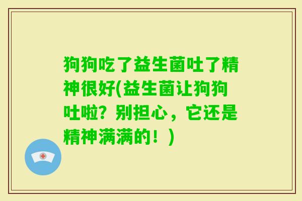 狗狗吃了益生菌吐了精神很好(益生菌让狗狗吐啦？别担心，它还是精神满满的！)