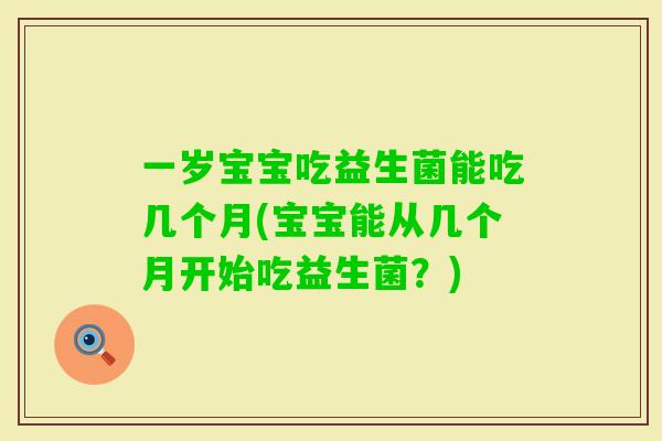 一岁宝宝吃益生菌能吃几个月(宝宝能从几个月开始吃益生菌？)