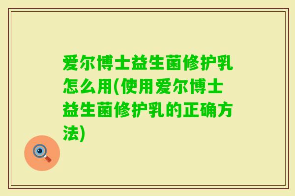 爱尔博士益生菌修护乳怎么用(使用爱尔博士益生菌修护乳的正确方法)