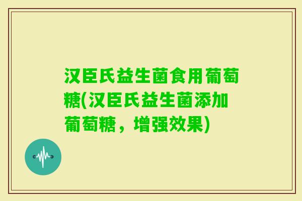 汉臣氏益生菌食用葡萄糖(汉臣氏益生菌添加葡萄糖，增强效果)