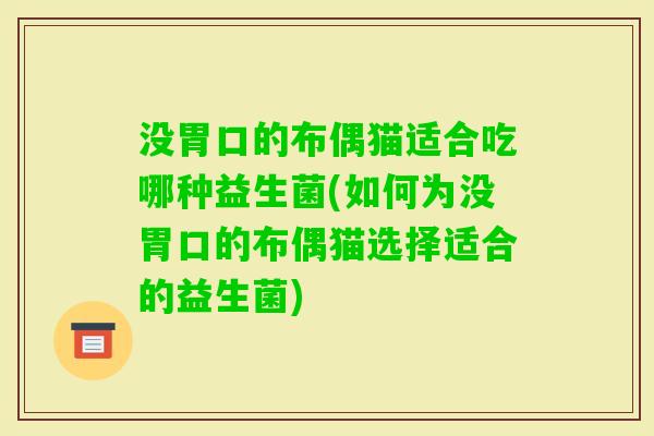 没胃口的布偶猫适合吃哪种益生菌(如何为没胃口的布偶猫选择适合的益生菌)