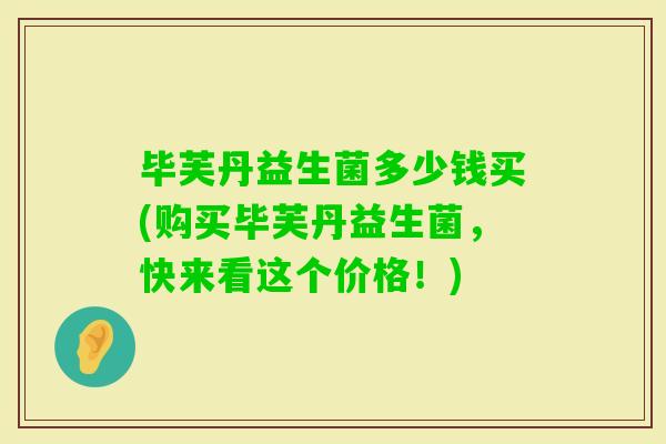 毕芙丹益生菌多少钱买(购买毕芙丹益生菌，快来看这个价格！)