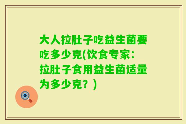 大人拉肚子吃益生菌要吃多少克(饮食专家：拉肚子食用益生菌适量为多少克？)