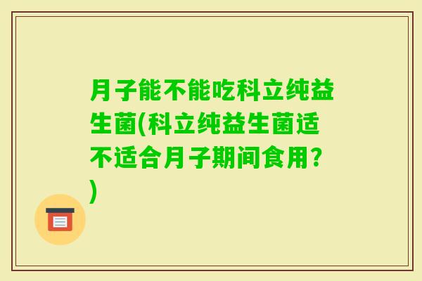 月子能不能吃科立纯益生菌(科立纯益生菌适不适合月子期间食用？)