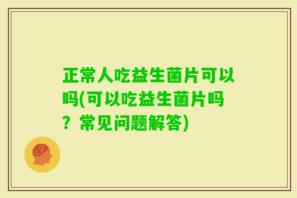 正常人吃益生菌片可以吗(可以吃益生菌片吗？常见问题解答)
