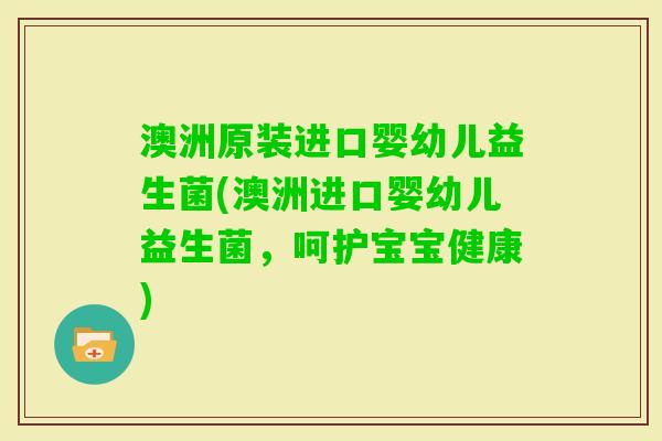 澳洲原装进口婴幼儿益生菌(澳洲进口婴幼儿益生菌，呵护宝宝健康)