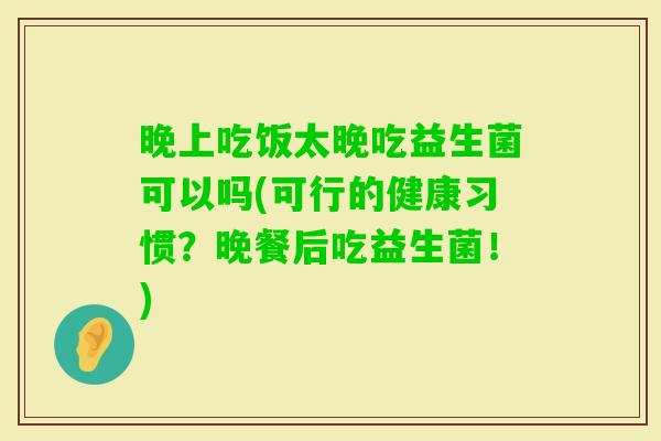 晚上吃饭太晚吃益生菌可以吗(可行的健康习惯？晚餐后吃益生菌！)