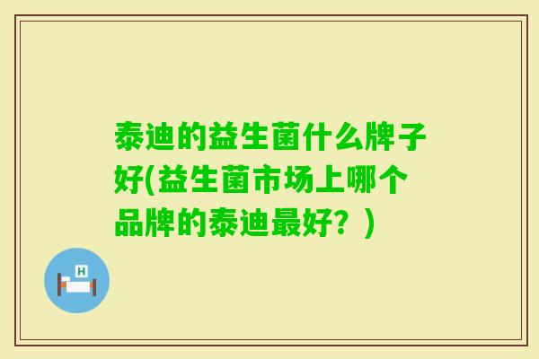 泰迪的益生菌什么牌子好(益生菌市场上哪个品牌的泰迪好？)