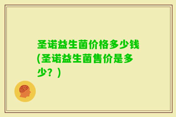 圣诺益生菌价格多少钱(圣诺益生菌售价是多少？)