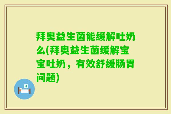 拜奥益生菌能缓解吐奶么(拜奥益生菌缓解宝宝吐奶，有效舒缓肠胃问题)