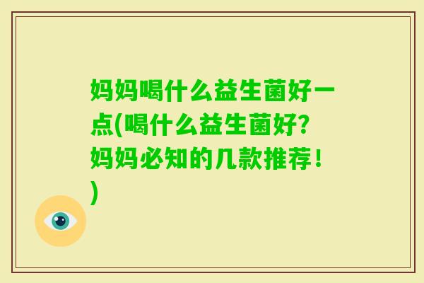 妈妈喝什么益生菌好一点(喝什么益生菌好？妈妈必知的几款推荐！)