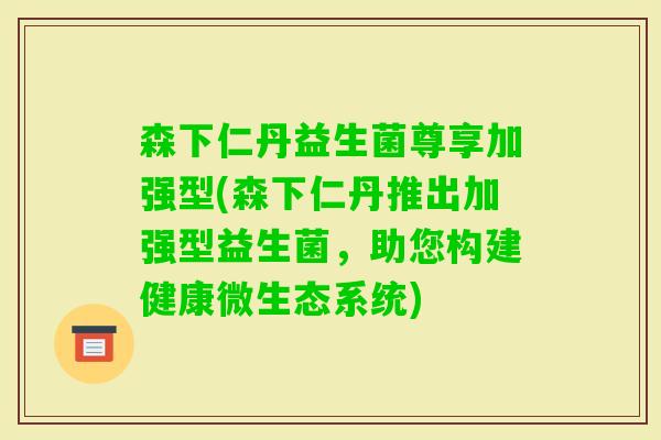 森下仁丹益生菌尊享加强型(森下仁丹推出加强型益生菌，助您构建健康微生态系统)