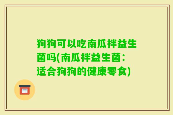 狗狗可以吃南瓜拌益生菌吗(南瓜拌益生菌：适合狗狗的健康零食)