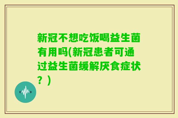 新冠不想吃饭喝益生菌有用吗(新冠患者可通过益生菌缓解厌食症状？)
