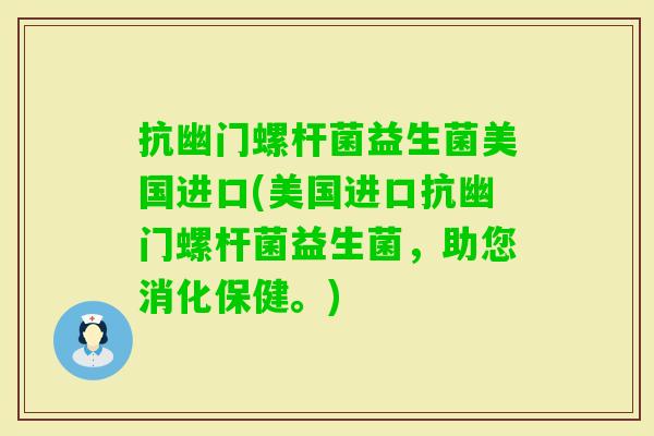 抗幽门螺杆菌益生菌美国进口(美国进口抗幽门螺杆菌益生菌，助您消化保健。)