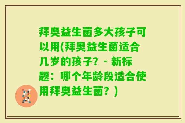 拜奥益生菌多大孩子可以用(拜奥益生菌适合几岁的孩子？- 新标题：哪个年龄段适合使用拜奥益生菌？)