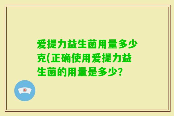 爱提力益生菌用量多少克(正确使用爱提力益生菌的用量是多少？