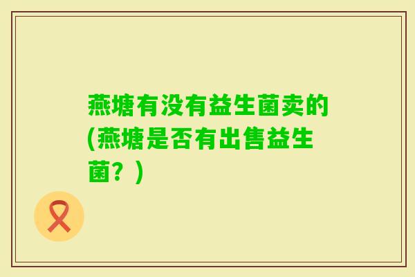燕塘有没有益生菌卖的(燕塘是否有出售益生菌？)
