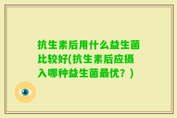 抗生素后用什么益生菌比较好(抗生素后应摄入哪种益生菌优？)