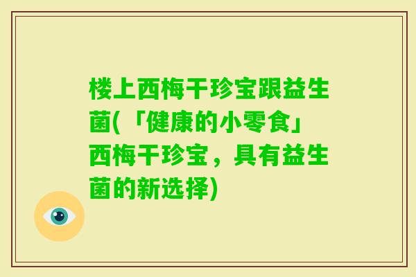 楼上西梅干珍宝跟益生菌(「健康的小零食」西梅干珍宝，具有益生菌的新选择)