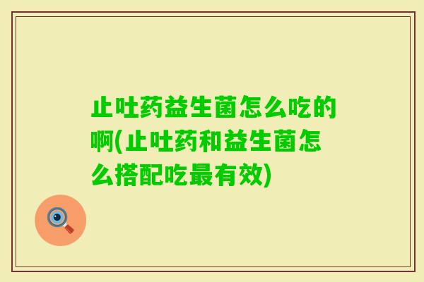 止吐药益生菌怎么吃的啊(止吐药和益生菌怎么搭配吃有效)