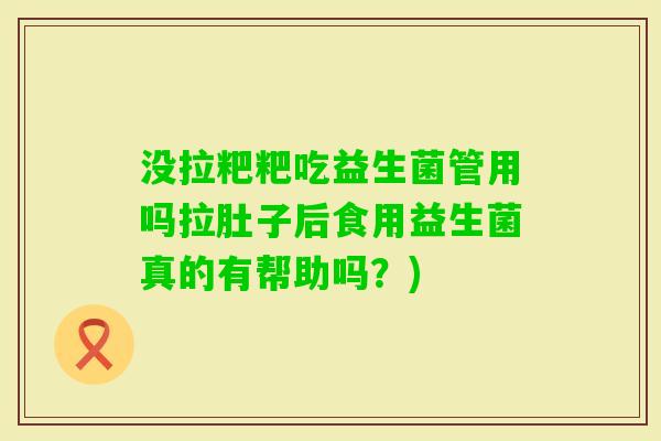 没拉粑粑吃益生菌管用吗拉肚子后食用益生菌真的有帮助吗？)