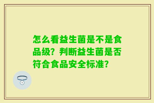 怎么看益生菌是不是食品级？判断益生菌是否符合食品安全标准？