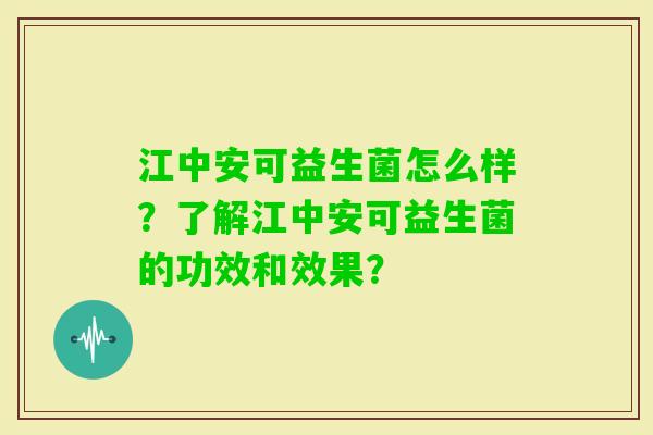 江中安可益生菌怎么样？了解江中安可益生菌的功效和效果？